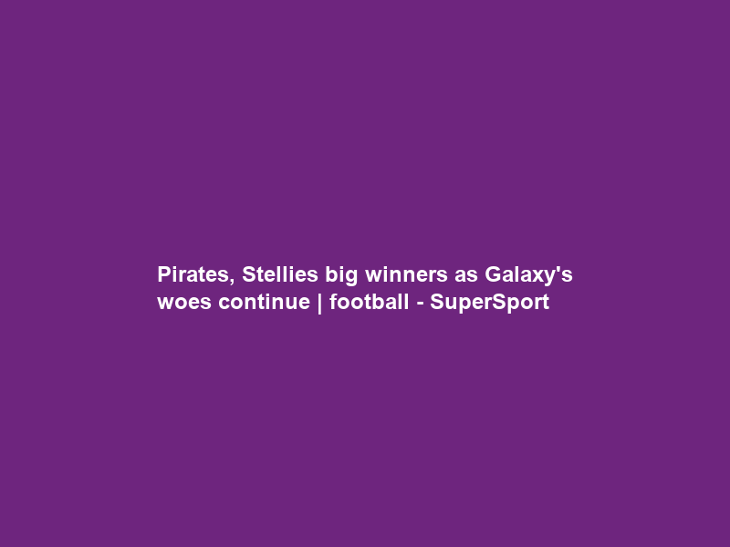 Pirates, Stellies big winners as Galaxy’s woes continue | football – SuperSport