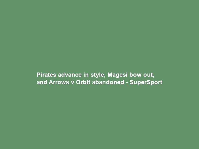 Pirates advance in style, Magesi bow out, and Arrows v Orbit abandoned – SuperSport
