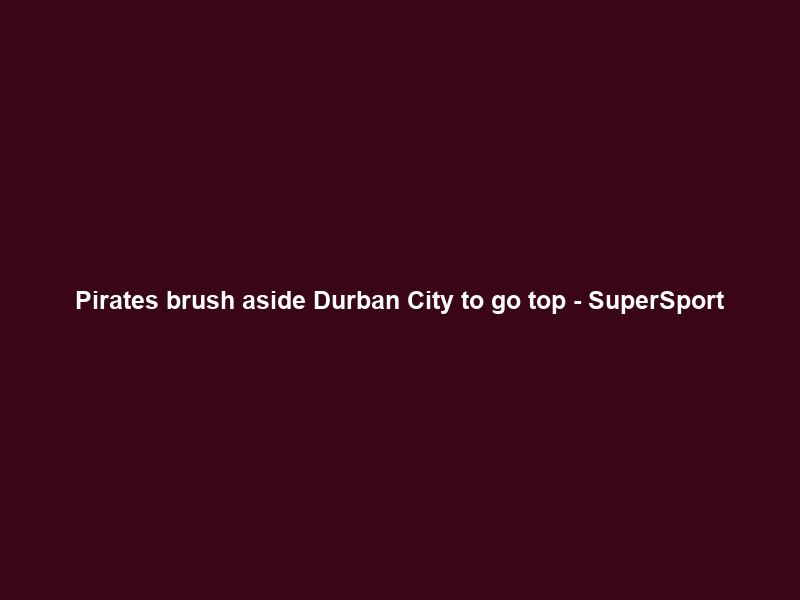 Pirates brush aside Durban City to go top – SuperSport