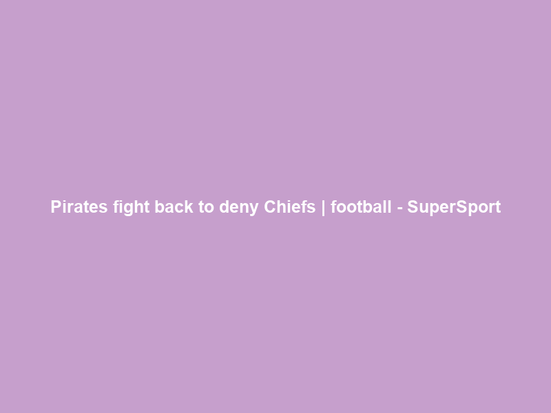 Pirates fight back to deny Chiefs | football – SuperSport