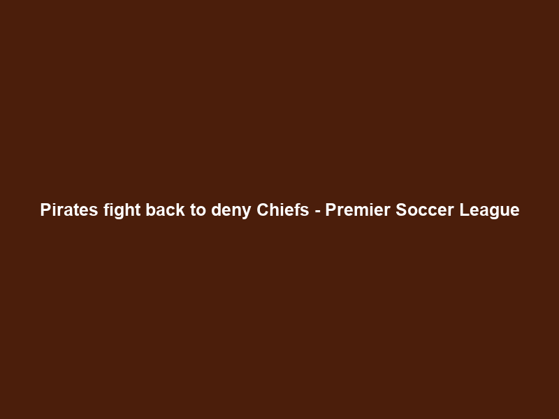 Pirates fight back to deny Chiefs – Premier Soccer League
