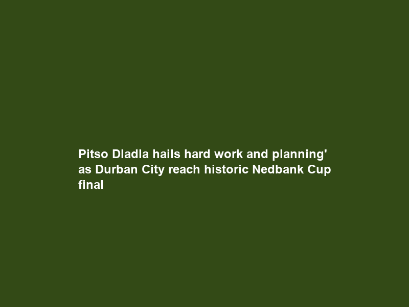 Pitso Dladla hails ′hard work and planning’ as Durban City reach historic Nedbank Cup final