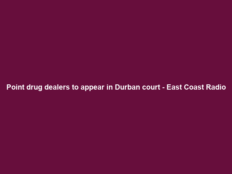 Point drug dealers to appear in Durban court – East Coast Radio