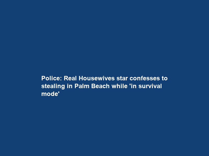 Police: Real Housewives star confesses to stealing in Palm Beach while ‘in survival mode’
