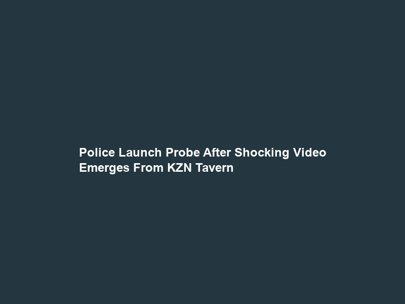 Police Launch Probe After Shocking Video Emerges From KZN Tavern