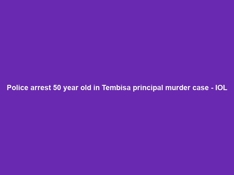 Police arrest 50 year old in Tembisa principal murder case – IOL
