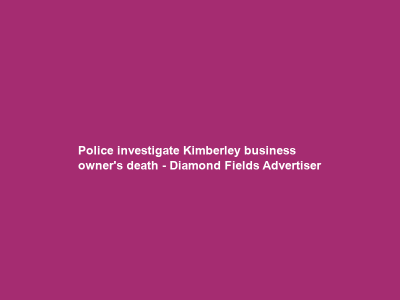 Police investigate Kimberley business owner’s death – Diamond Fields Advertiser