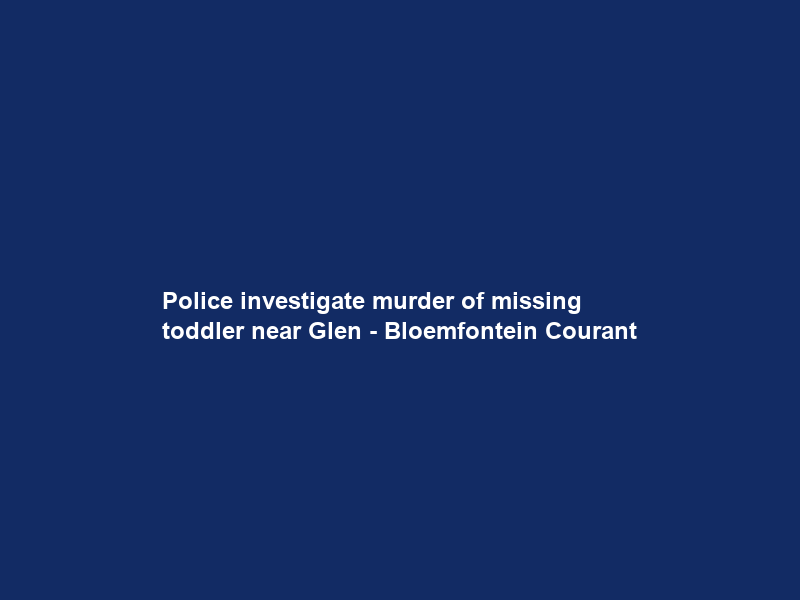 Police investigate murder of missing toddler near Glen – Bloemfontein Courant