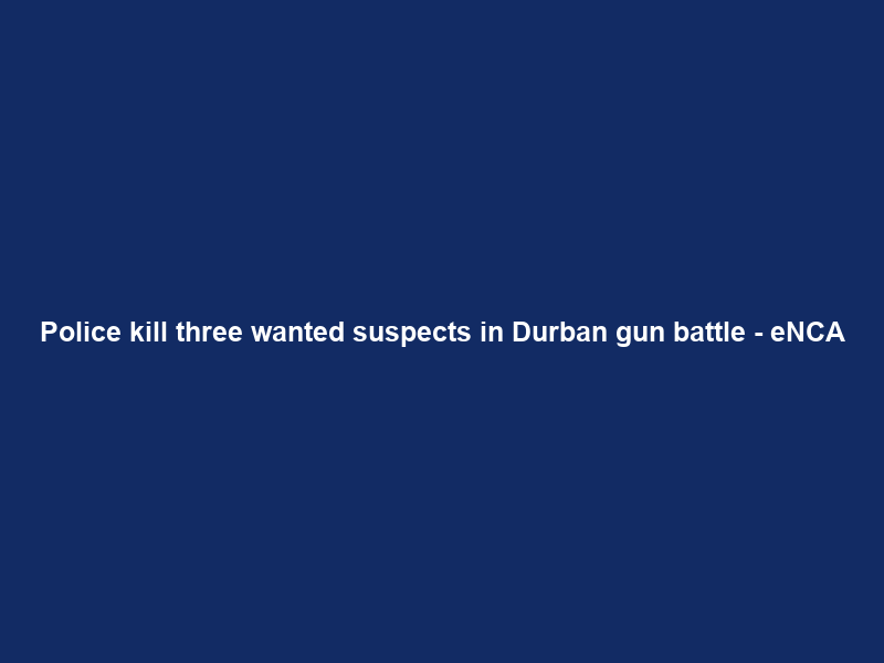 Police kill three wanted suspects in Durban gun battle – eNCA