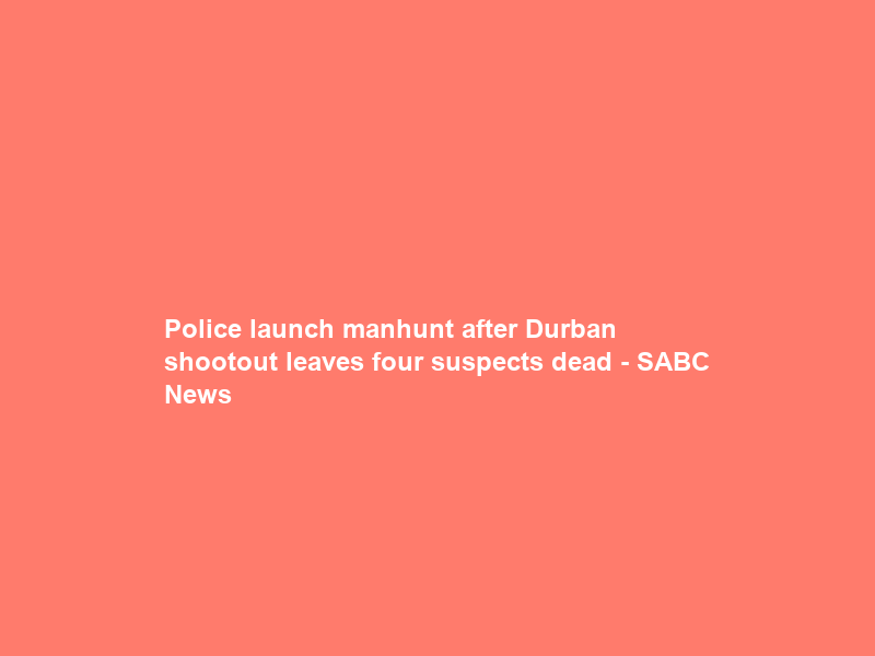 Police launch manhunt after Durban shootout leaves four suspects dead – SABC News