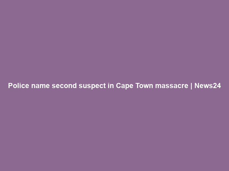 Police name second suspect in Cape Town massacre | News24