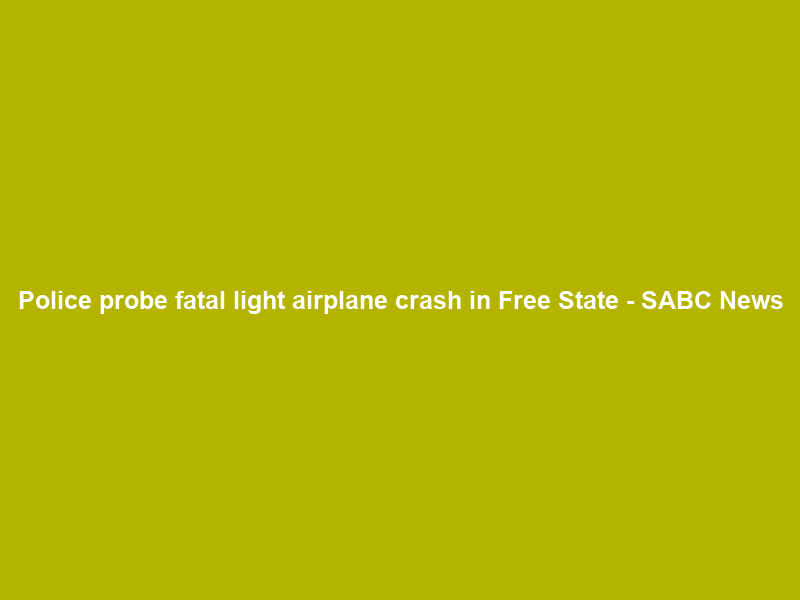 Police probe fatal light airplane crash in Free State – SABC News