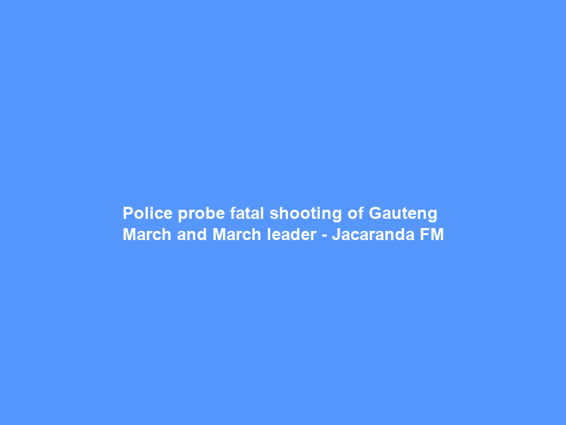 Police probe fatal shooting of Gauteng March and March leader – Jacaranda FM