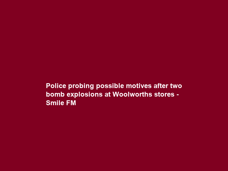 Police probing possible motives after two bomb explosions at Woolworths stores – Smile FM