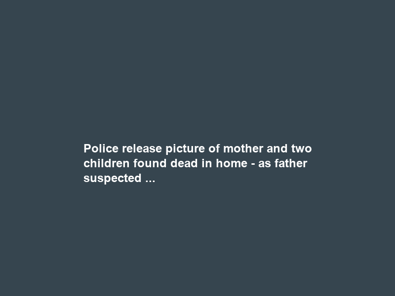 Police release picture of mother and two children found dead in home – as father suspected …