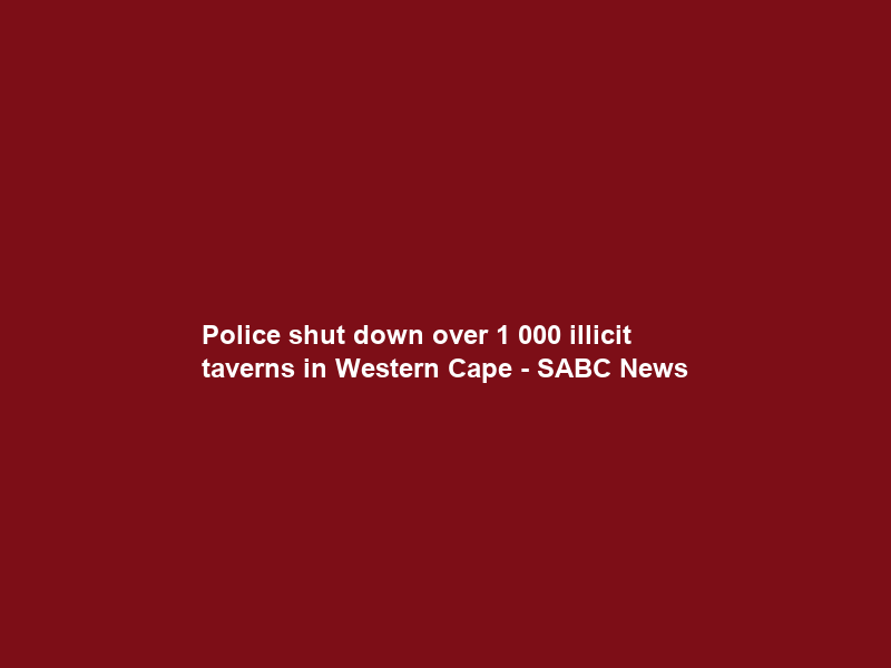 Police shut down over 1 000 illicit taverns in Western Cape – SABC News