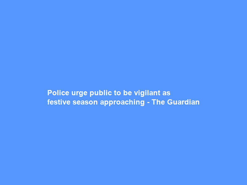 Police urge public to be vigilant as festive season approaching – The Guardian