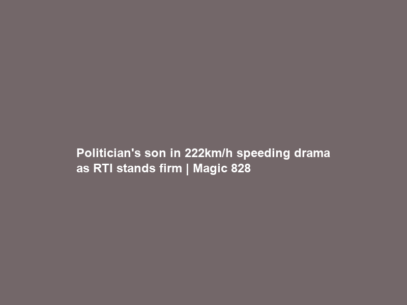 Politician’s son in 222km/h speeding drama as RTI stands firm | Magic 828