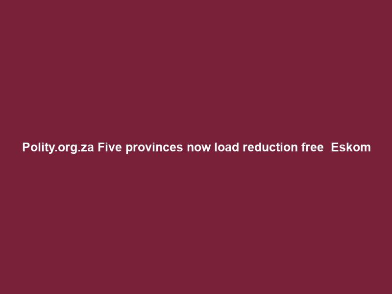 Polity.org.za Five provinces now load reduction free – Eskom
