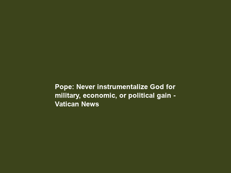 Pope: Never instrumentalize God for military, economic, or political gain – Vatican News