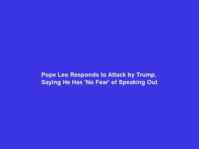 Pope Leo Responds to Attack by Trump, Saying He Has ‘No Fear’ of Speaking Out