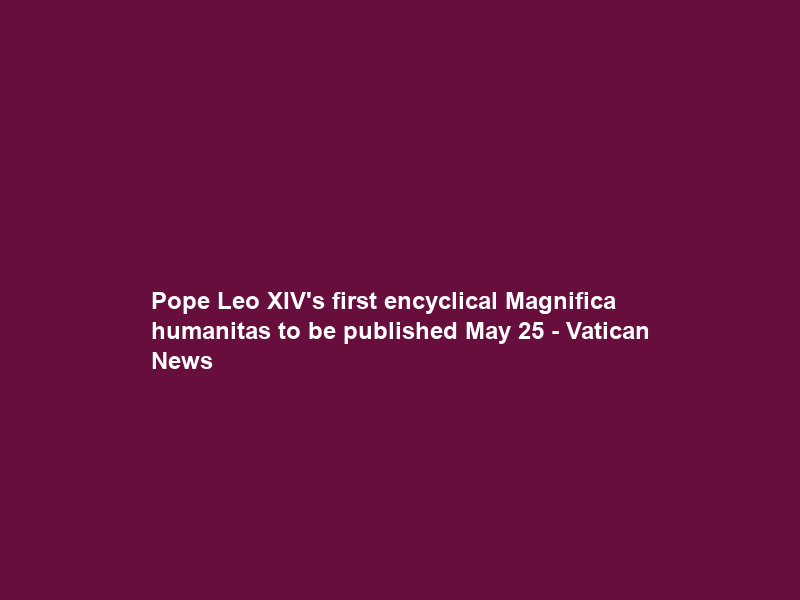 Pope Leo XIV’s first encyclical Magnifica humanitas to be published May 25 – Vatican News