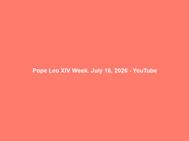 Pope Leo XIV Week. July 16, 2026 – YouTube