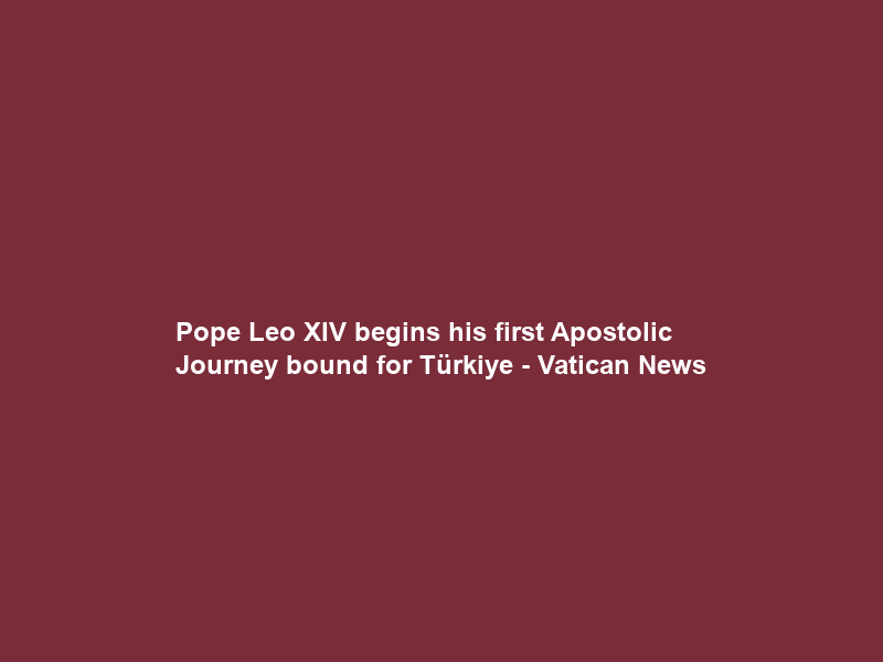 Pope Leo XIV begins his first Apostolic Journey bound for Türkiye – Vatican News