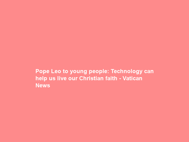 Pope Leo to young people: Technology can help us live our Christian faith – Vatican News