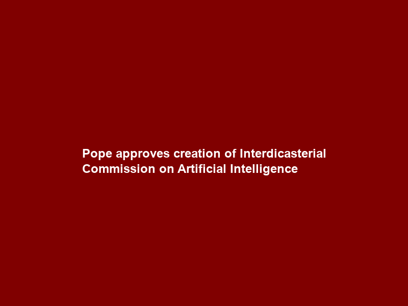 Pope approves creation of Interdicasterial Commission on Artificial Intelligence