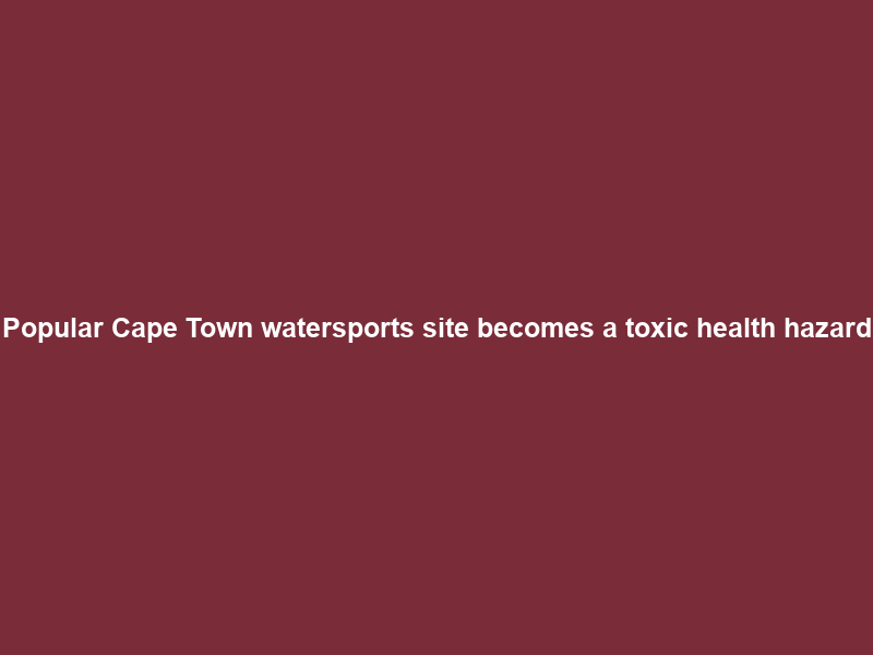 Popular Cape Town watersports site becomes a toxic health hazard