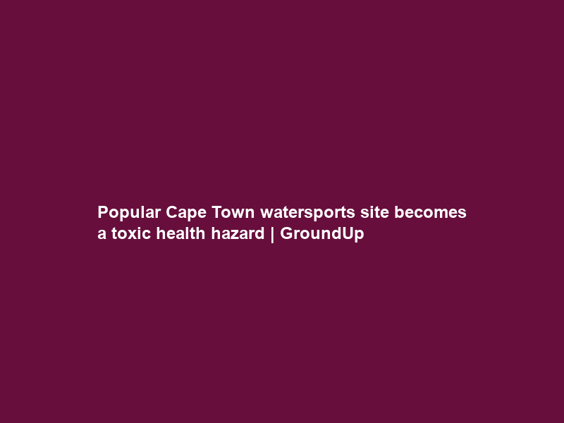 Popular Cape Town watersports site becomes a toxic health hazard | GroundUp