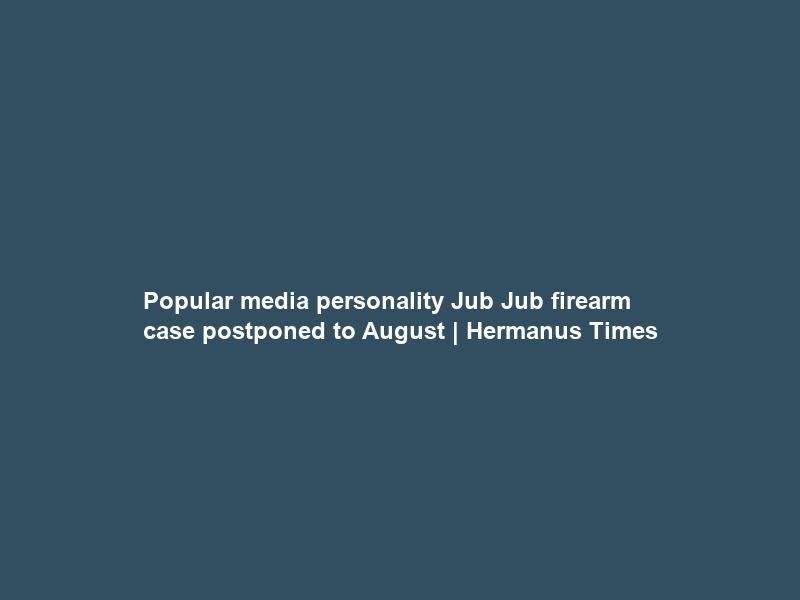Popular media personality Jub Jub firearm case postponed to August | Hermanus Times