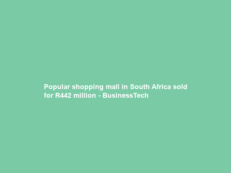 Popular shopping mall in South Africa sold for R442 million – BusinessTech