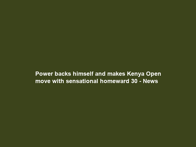 Power backs himself and makes Kenya Open move with sensational homeward 30 – News