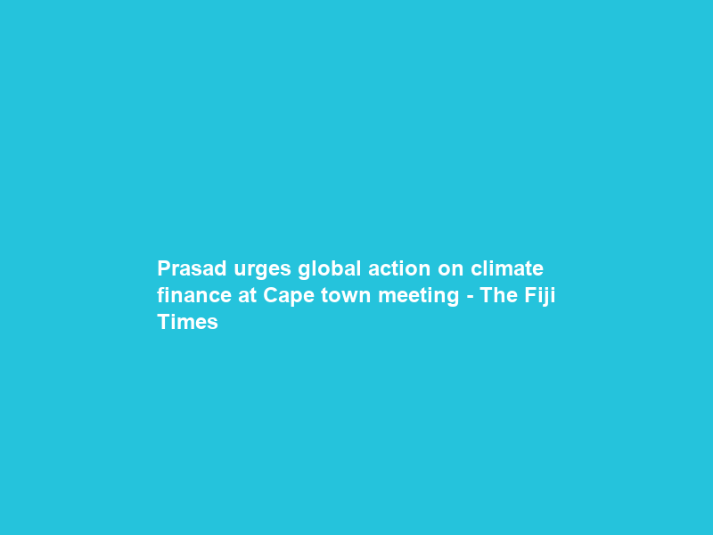 Prasad urges global action on climate finance at Cape town meeting – The Fiji Times