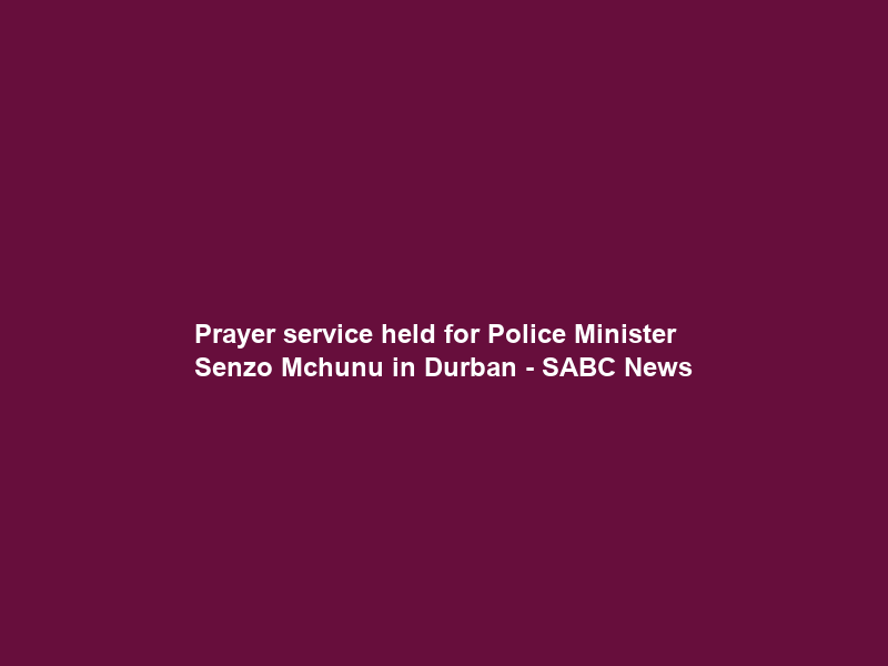 Prayer service held for Police Minister Senzo Mchunu in Durban – SABC News