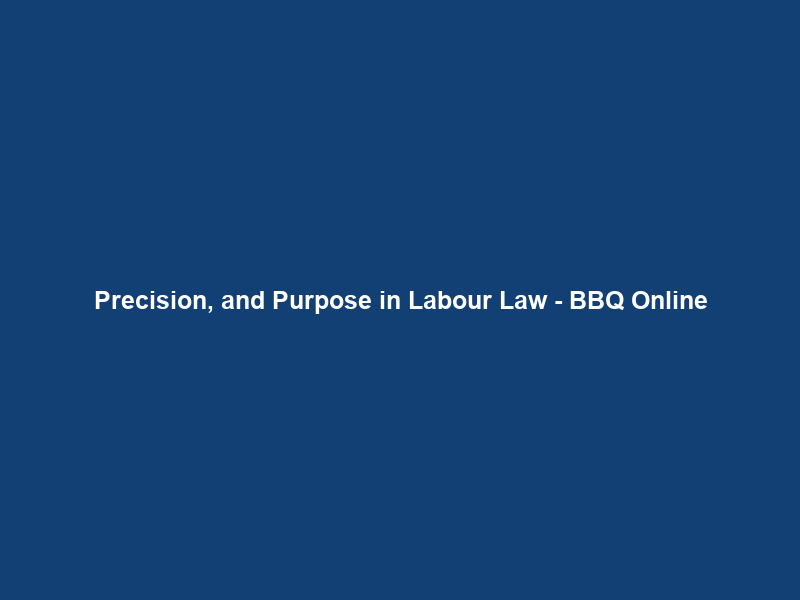 Precision, and Purpose in Labour Law – BBQ Online