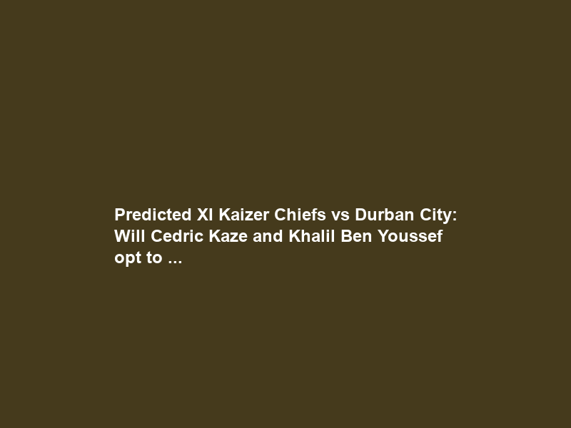 Predicted XI Kaizer Chiefs vs Durban City: Will Cedric Kaze and Khalil Ben Youssef opt to …
