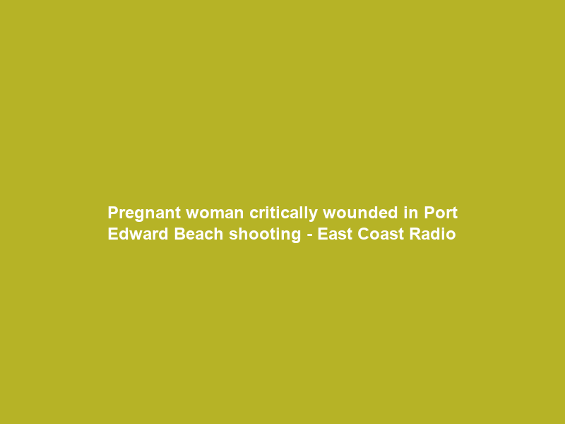 Pregnant woman critically wounded in Port Edward Beach shooting – East Coast Radio