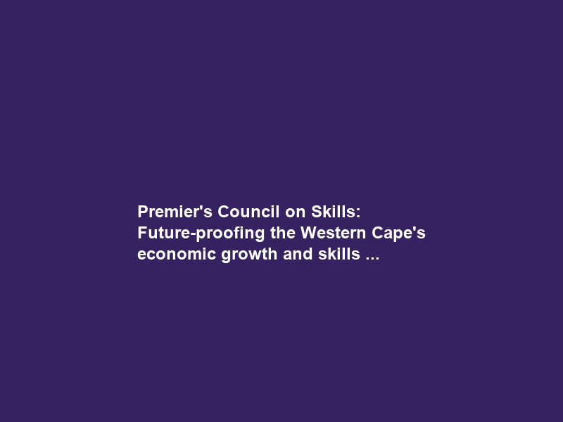 Premier’s Council on Skills: Future-proofing the Western Cape’s economic growth and skills …