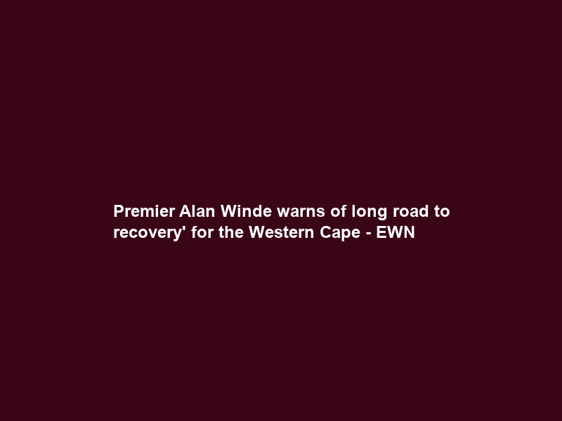 Premier Alan Winde warns of long road to recovery’ for the Western Cape – EWN