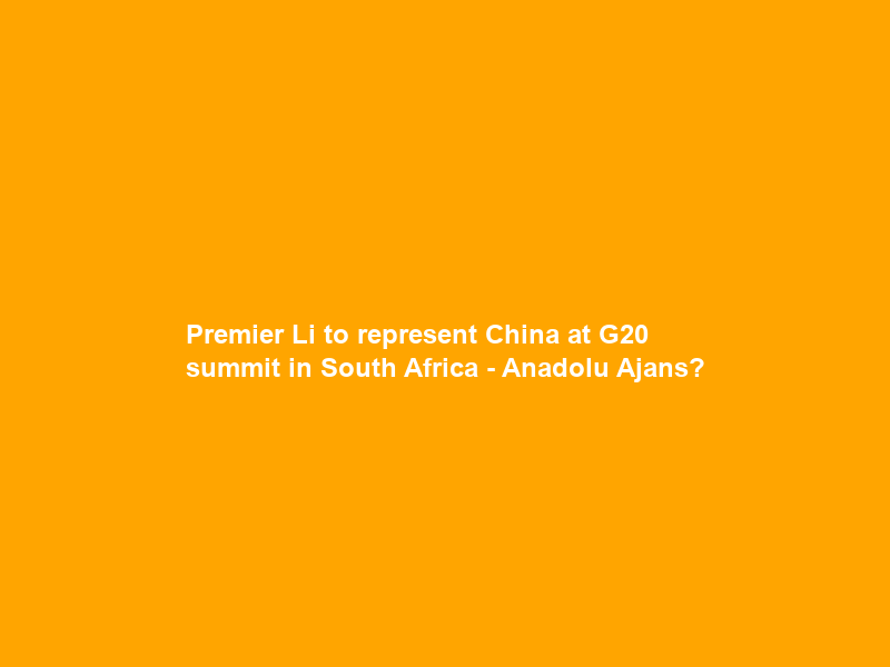 Premier Li to represent China at G20 summit in South Africa – Anadolu Ajansı