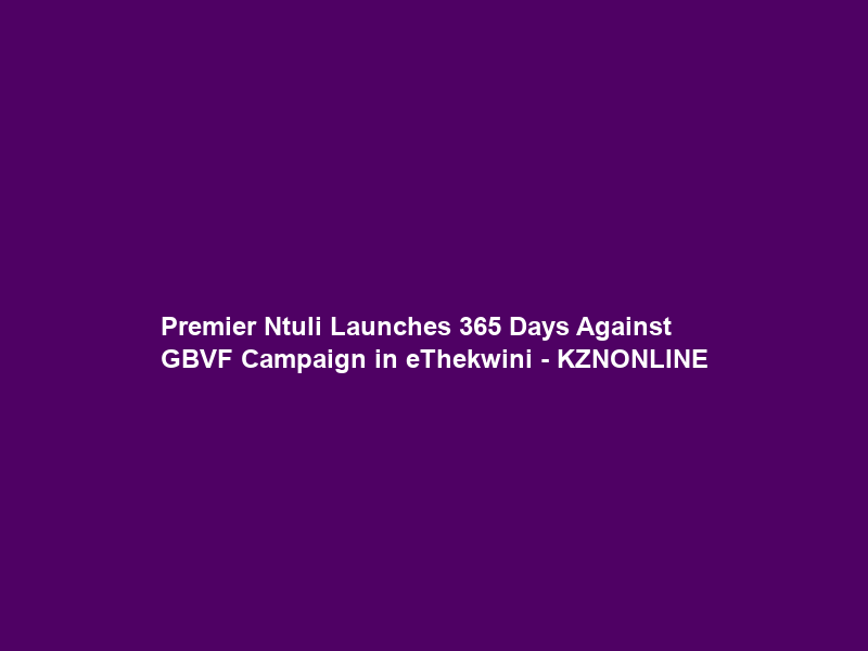 Premier Ntuli Launches 365 Days Against GBVF Campaign in eThekwini – KZNONLINE