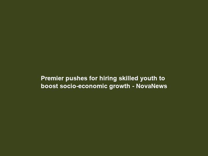 Premier pushes for hiring skilled youth to boost socio-economic growth – NovaNews