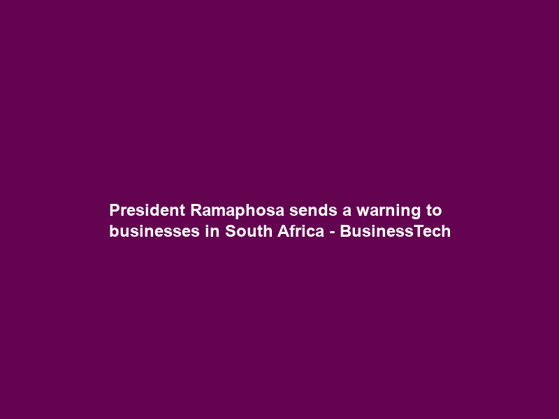 President Ramaphosa sends a warning to businesses in South Africa – BusinessTech