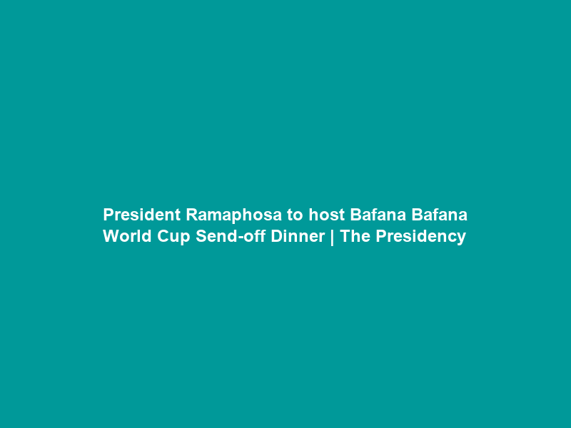 President Ramaphosa to host Bafana Bafana World Cup Send-off Dinner | The Presidency