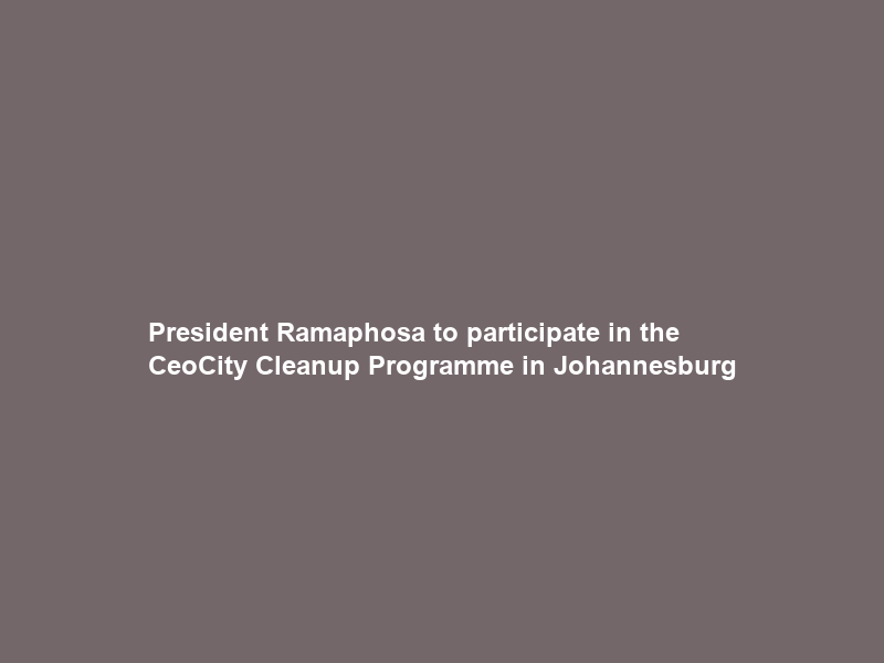 President Ramaphosa to participate in the Ceo–City Cleanup Programme in Johannesburg