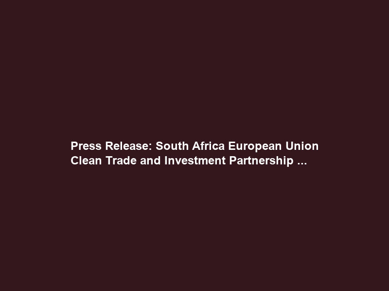 Press Release: South Africa –European Union Clean Trade and Investment Partnership …