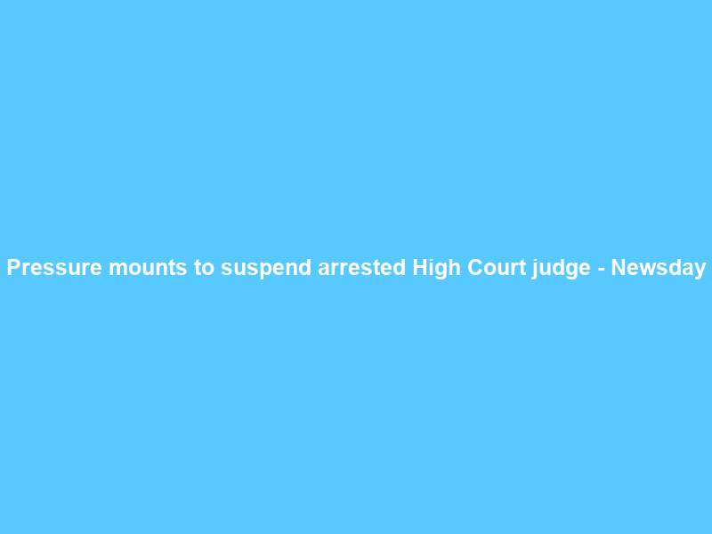 Pressure mounts to suspend arrested High Court judge – Newsday